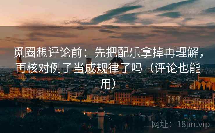 觅圈想评论前：先把配乐拿掉再理解，再核对例子当成规律了吗（评论也能用）