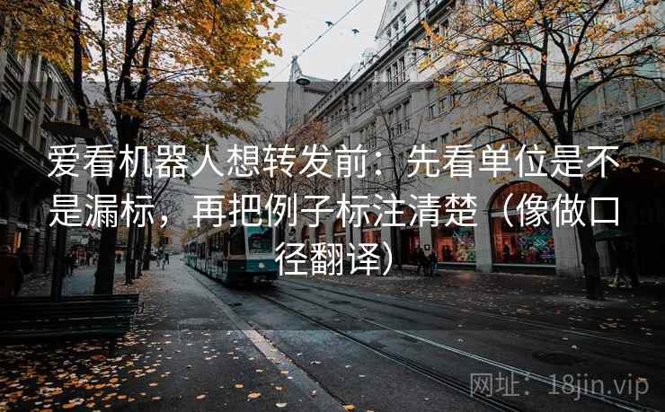 爱看机器人想转发前：先看单位是不是漏标，再把例子标注清楚（像做口径翻译）