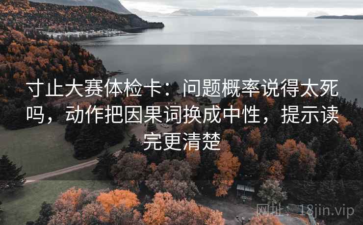 寸止大赛体检卡：问题概率说得太死吗，动作把因果词换成中性，提示读完更清楚