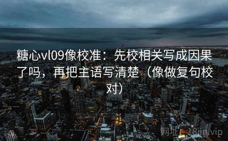 糖心vl09像校准：先校相关写成因果了吗，再把主语写清楚（像做复句校对）