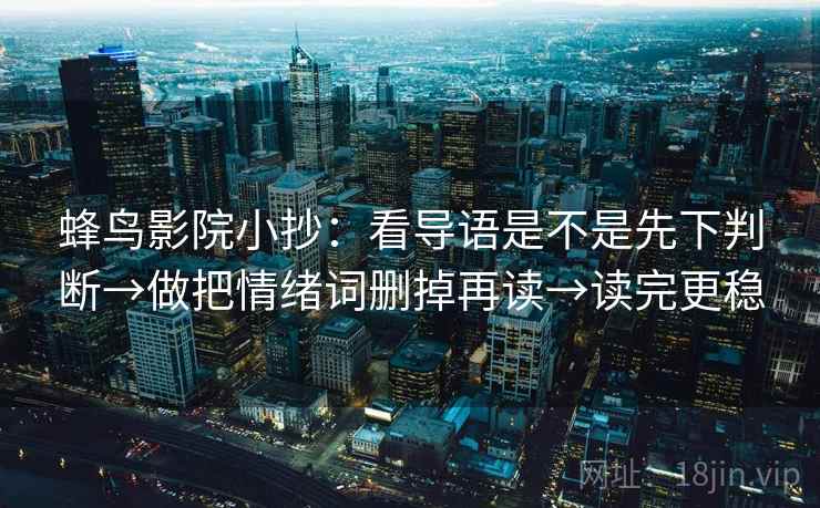 蜂鸟影院小抄：看导语是不是先下判断→做把情绪词删掉再读→读完更稳