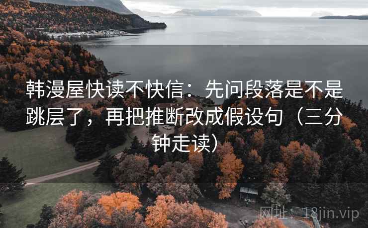 韩漫屋快读不快信：先问段落是不是跳层了，再把推断改成假设句（三分钟走读）