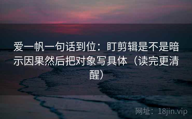 爱一帆一句话到位：盯剪辑是不是暗示因果然后把对象写具体（读完更清醒）