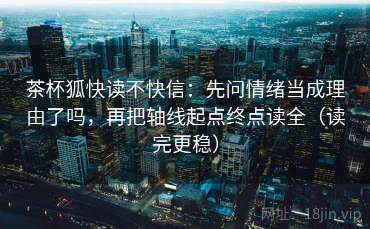 茶杯狐快读不快信：先问情绪当成理由了吗，再把轴线起点终点读全（读完更稳）