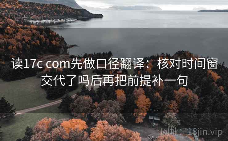 读17c com先做口径翻译：核对时间窗交代了吗后再把前提补一句