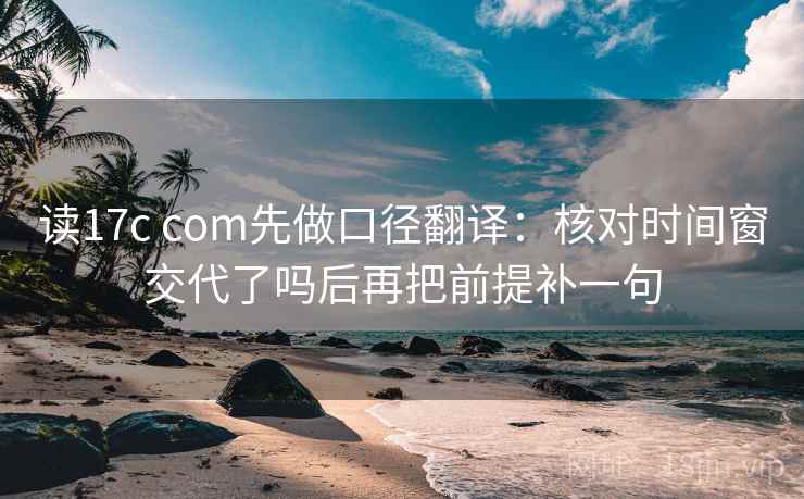 读17c com先做口径翻译：核对时间窗交代了吗后再把前提补一句