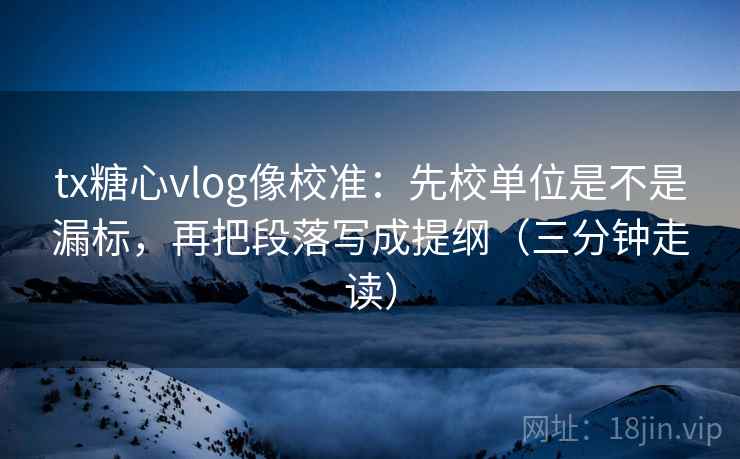 tx糖心vlog像校准：先校单位是不是漏标，再把段落写成提纲（三分钟走读）