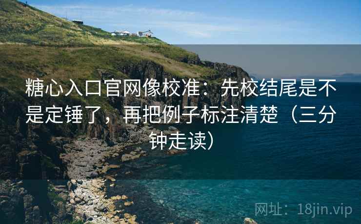 糖心入口官网像校准：先校结尾是不是定锤了，再把例子标注清楚（三分钟走读）