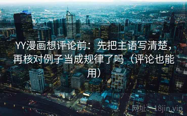 YY漫画想评论前：先把主语写清楚，再核对例子当成规律了吗（评论也能用）