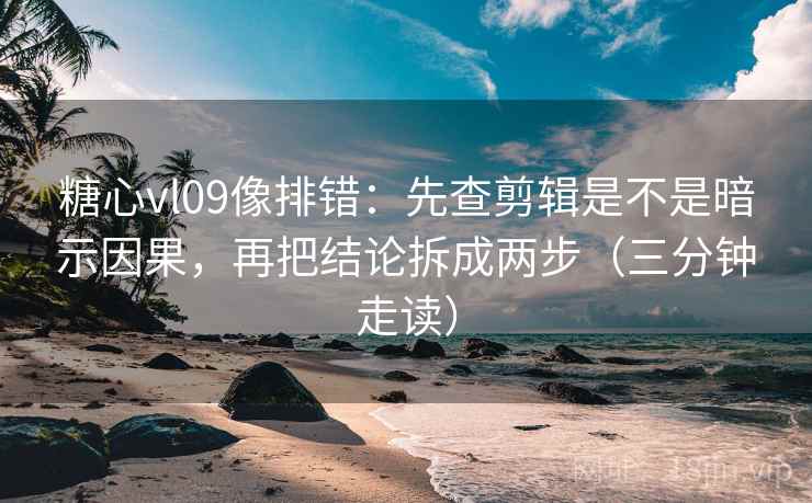 糖心vl09像排错：先查剪辑是不是暗示因果，再把结论拆成两步（三分钟走读）