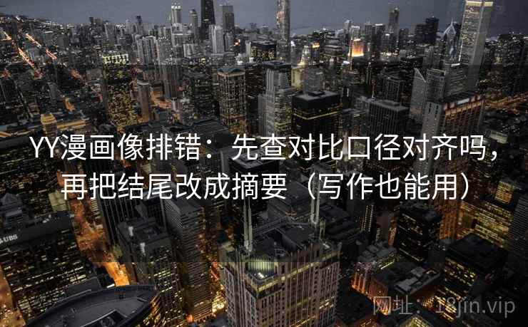 YY漫画像排错：先查对比口径对齐吗，再把结尾改成摘要（写作也能用）