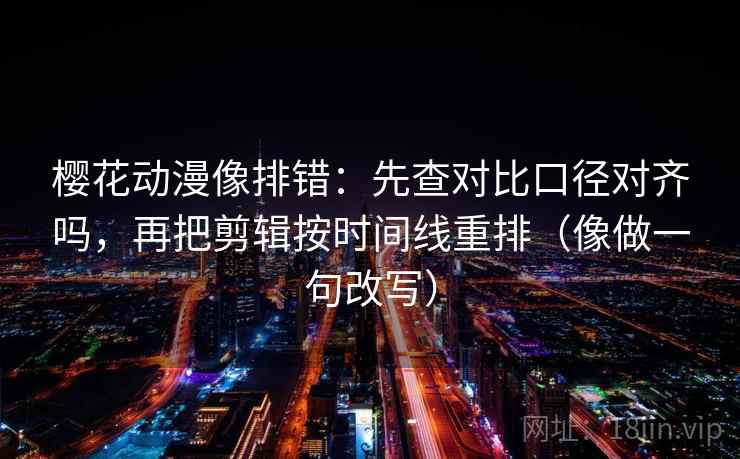 樱花动漫像排错：先查对比口径对齐吗，再把剪辑按时间线重排（像做一句改写）