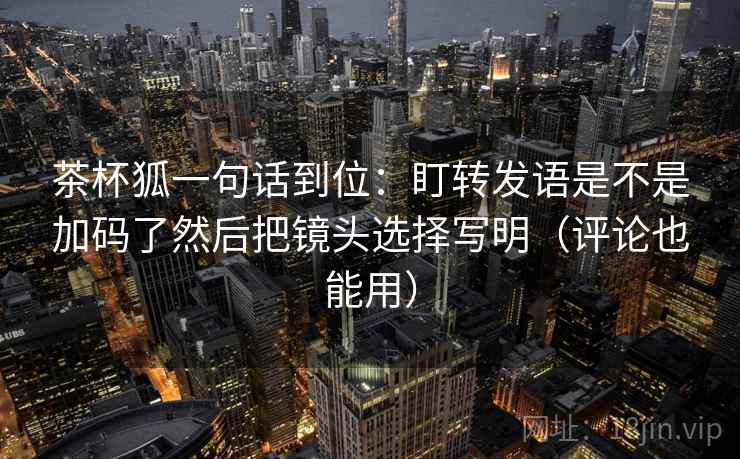 茶杯狐一句话到位：盯转发语是不是加码了然后把镜头选择写明（评论也能用）