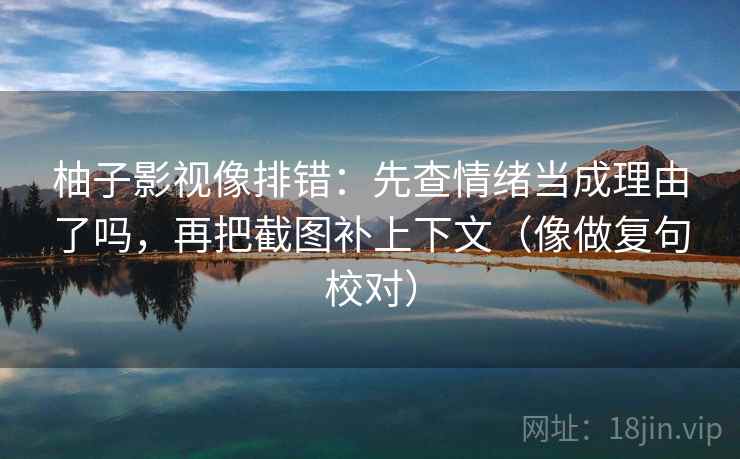 柚子影视像排错：先查情绪当成理由了吗，再把截图补上下文（像做复句校对）