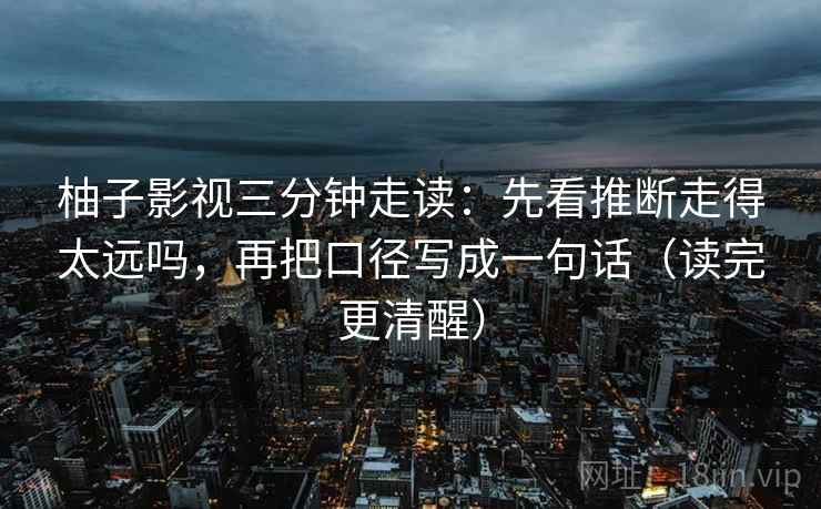 柚子影视三分钟走读：先看推断走得太远吗，再把口径写成一句话（读完更清醒）