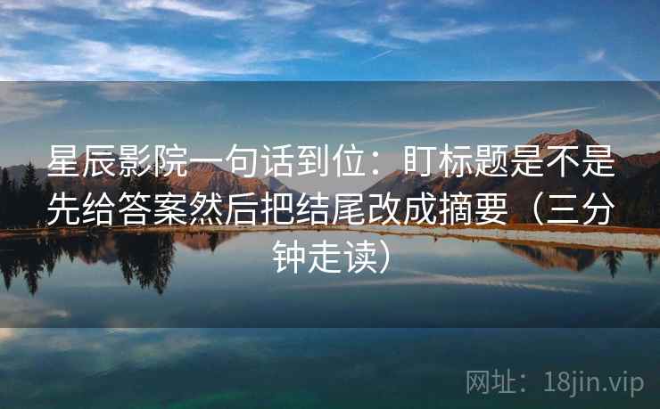星辰影院一句话到位：盯标题是不是先给答案然后把结尾改成摘要（三分钟走读）