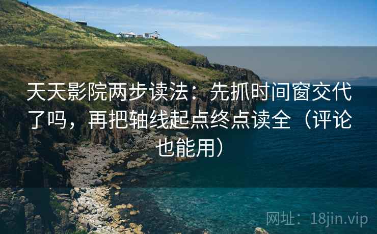 天天影院两步读法：先抓时间窗交代了吗，再把轴线起点终点读全（评论也能用）