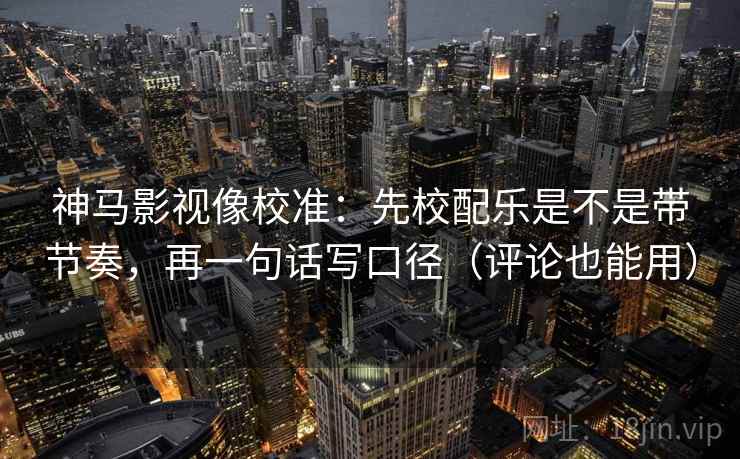 神马影视像校准：先校配乐是不是带节奏，再一句话写口径（评论也能用）