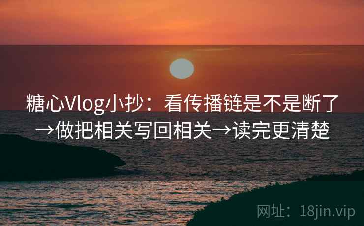 糖心Vlog小抄：看传播链是不是断了→做把相关写回相关→读完更清楚