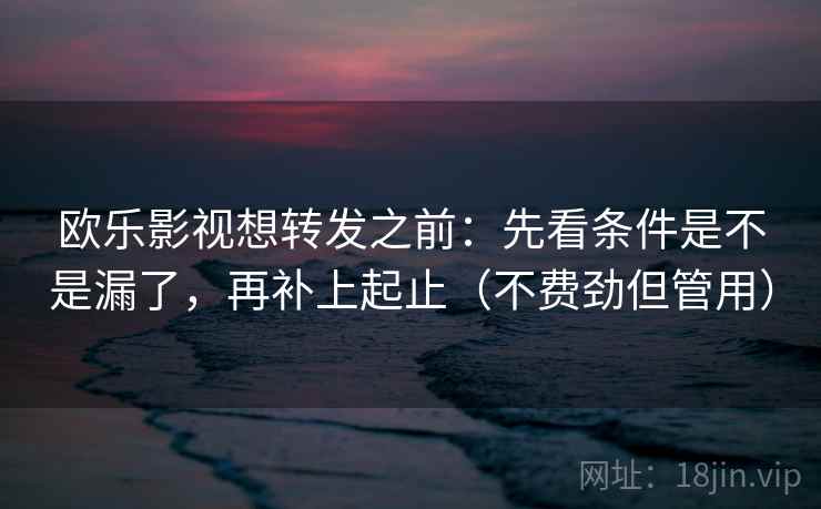 欧乐影视想转发之前：先看条件是不是漏了，再补上起止（不费劲但管用）
