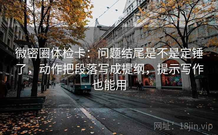 微密圈体检卡：问题结尾是不是定锤了，动作把段落写成提纲，提示写作也能用