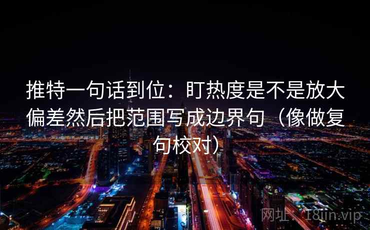 推特一句话到位：盯热度是不是放大偏差然后把范围写成边界句（像做复句校对）