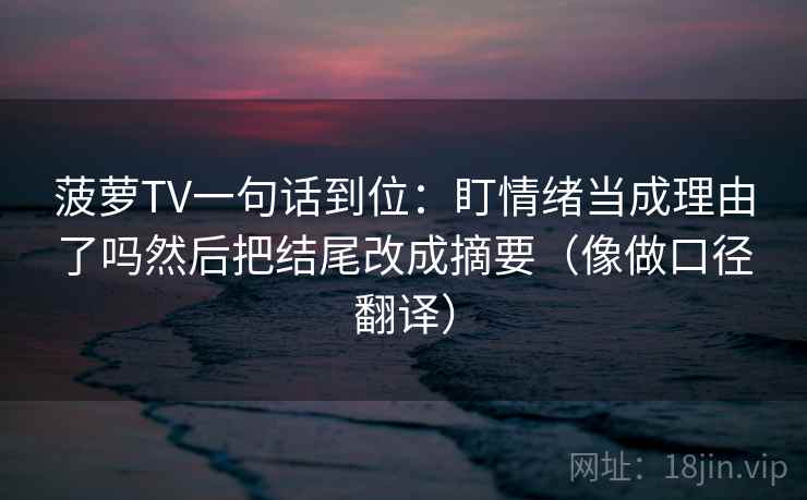 菠萝TV一句话到位：盯情绪当成理由了吗然后把结尾改成摘要（像做口径翻译）