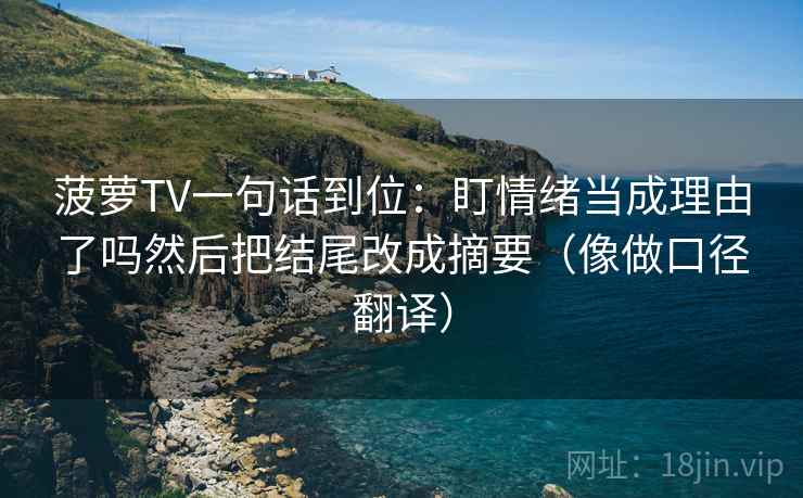 菠萝TV一句话到位：盯情绪当成理由了吗然后把结尾改成摘要（像做口径翻译）