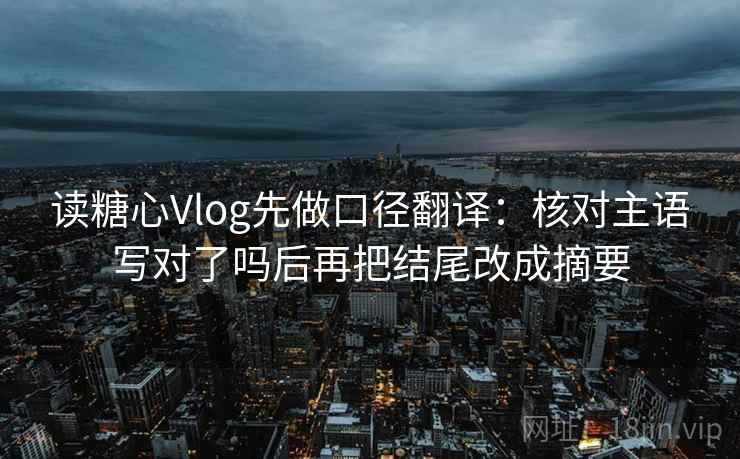 读糖心Vlog先做口径翻译：核对主语写对了吗后再把结尾改成摘要