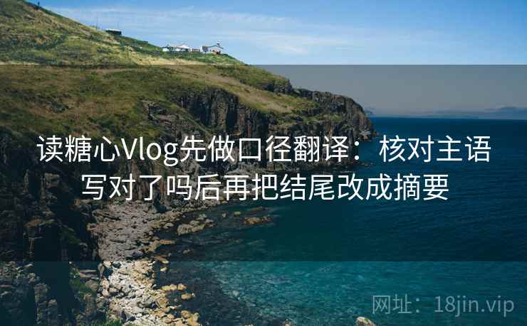 读糖心Vlog先做口径翻译：核对主语写对了吗后再把结尾改成摘要