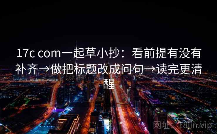 17c com一起草小抄：看前提有没有补齐→做把标题改成问句→读完更清醒