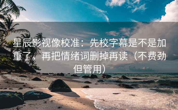 星辰影视像校准：先校字幕是不是加重了，再把情绪词删掉再读（不费劲但管用）