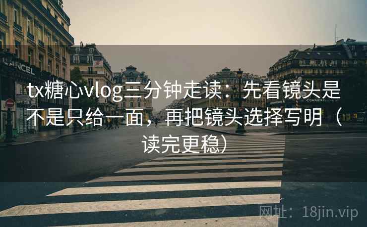 tx糖心vlog三分钟走读：先看镜头是不是只给一面，再把镜头选择写明（读完更稳）