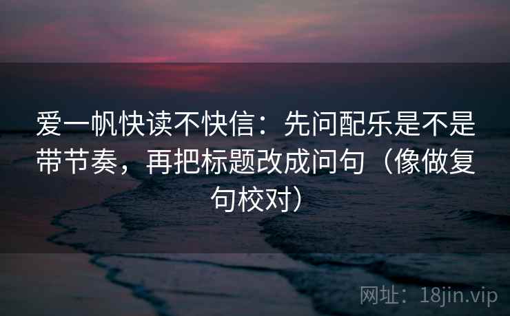 爱一帆快读不快信：先问配乐是不是带节奏，再把标题改成问句（像做复句校对）