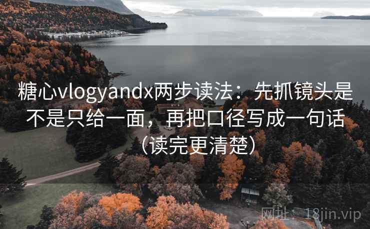 糖心vlogyandx两步读法：先抓镜头是不是只给一面，再把口径写成一句话（读完更清楚）