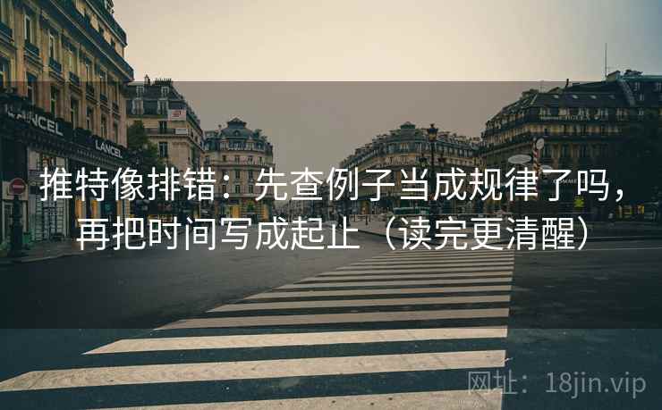 推特像排错：先查例子当成规律了吗，再把时间写成起止（读完更清醒）