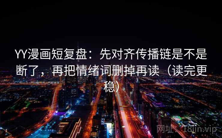 YY漫画短复盘：先对齐传播链是不是断了，再把情绪词删掉再读（读完更稳）