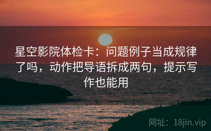 星空影院体检卡：问题例子当成规律了吗，动作把导语拆成两句，提示写作也能用