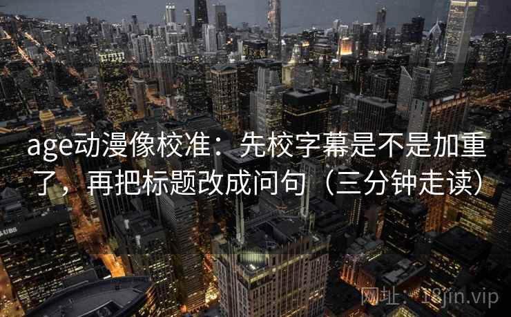 age动漫像校准：先校字幕是不是加重了，再把标题改成问句（三分钟走读）