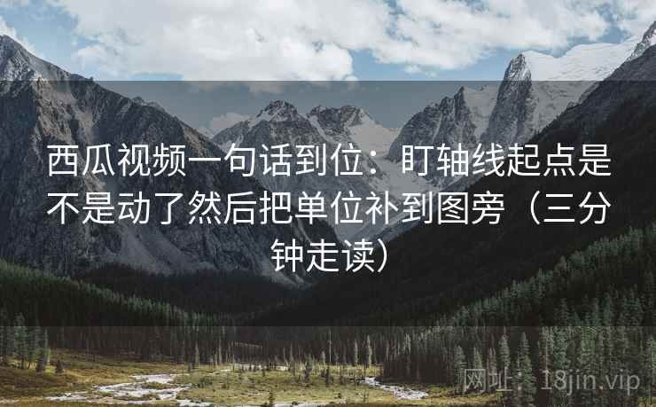 西瓜视频一句话到位：盯轴线起点是不是动了然后把单位补到图旁（三分钟走读）