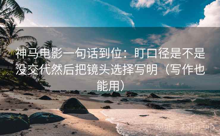 神马电影一句话到位：盯口径是不是没交代然后把镜头选择写明（写作也能用）