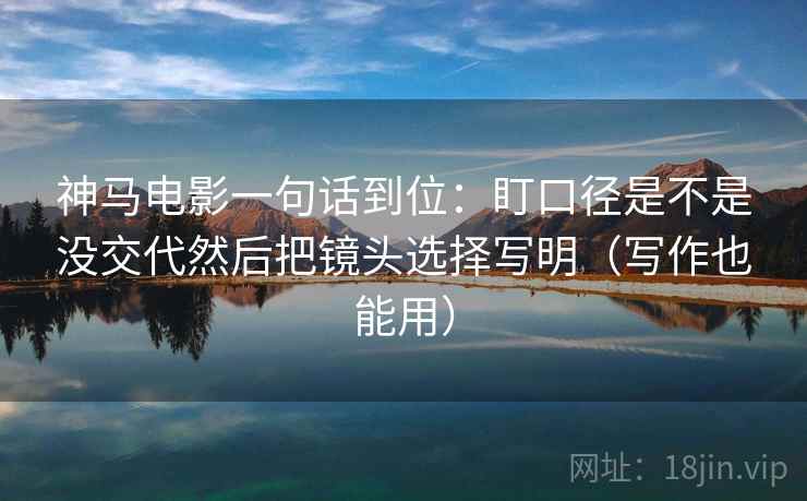 神马电影一句话到位：盯口径是不是没交代然后把镜头选择写明（写作也能用）