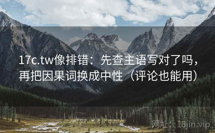 17c.tw像排错:先查主语写对了吗,再把因果词换成中性(评论也能用) 17c.tw像排错:先查主语写对了吗,再把因果词换成中性(评论也能用)