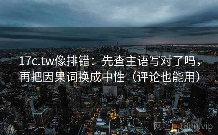 17c.tw像排错:先查主语写对了吗,再把因果词换成中性(评论也能用) 17c.tw像排错:先查主语写对了吗,再把因果词换成中性(评论也能用)