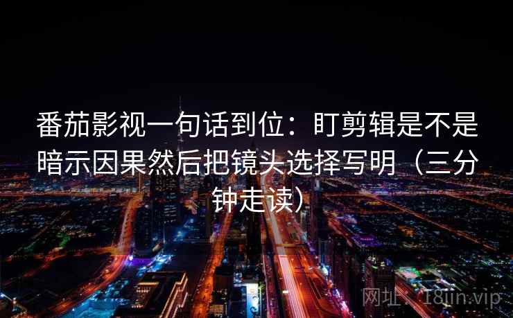 番茄影视一句话到位:盯剪辑是不是暗示因果然后把镜头选择写明(三分钟走读) 番茄影视一句话到位:盯剪辑是不是暗示因果然后把镜头选择写明(三分钟走读)