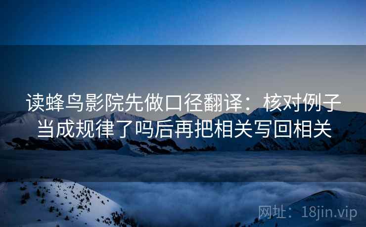 读蜂鸟影院先做口径翻译:核对例子当成规律了吗后再把相关写回相关 读蜂鸟影院先做口径翻译:核对例子当成规律了吗后再把相关写回相关