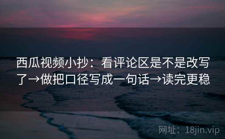西瓜视频小抄:看评论区是不是改写了→做把口径写成一句话→读完更稳 西瓜视频小抄:看评论区是不是改写了→做把口径写成一句话→读完更稳