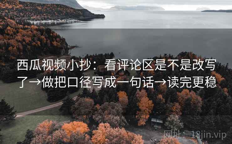 西瓜视频小抄:看评论区是不是改写了→做把口径写成一句话→读完更稳 西瓜视频小抄:看评论区是不是改写了→做把口径写成一句话→读完更稳