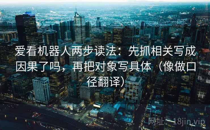 爱看机器人两步读法:先抓相关写成因果了吗,再把对象写具体(像做口径翻译) 爱看机器人两步读法:先抓相关写成因果了吗,再把对象写具体(像做口径翻译)