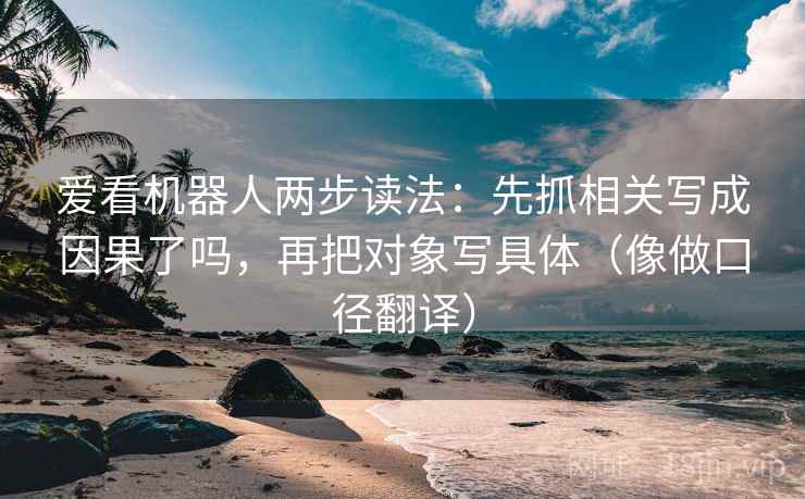 爱看机器人两步读法:先抓相关写成因果了吗,再把对象写具体(像做口径翻译) 爱看机器人两步读法:先抓相关写成因果了吗,再把对象写具体(像做口径翻译)